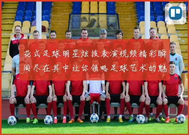 花式足球明星炫技表演视频精彩瞬间尽在其中让你领略足球艺术的魅力与激情