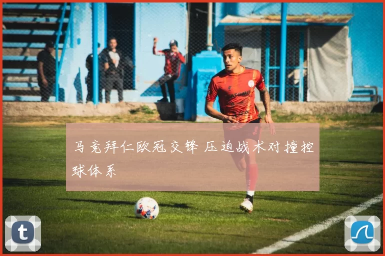 马竞拜仁欧冠交锋 压迫战术对撞控球体系