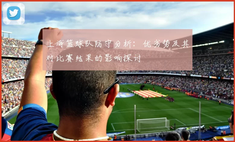 上海篮球队防守分析：优劣势及其对比赛结果的影响探讨