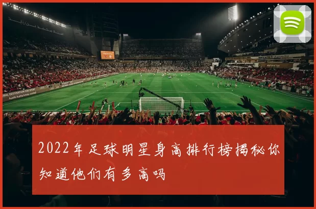 2022年足球明星身高排行榜揭秘你知道他们有多高吗