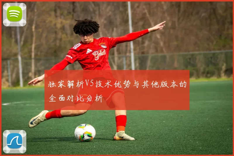 独家解析V5技术优势与其他版本的全面对比分析
