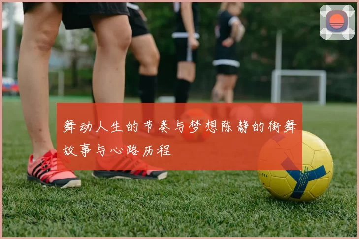 舞动人生的节奏与梦想陈静的街舞故事与心路历程