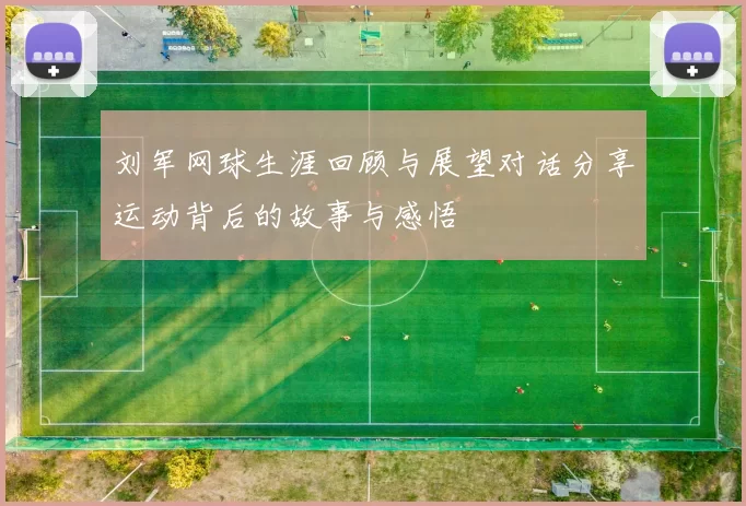刘军网球生涯回顾与展望对话分享运动背后的故事与感悟
