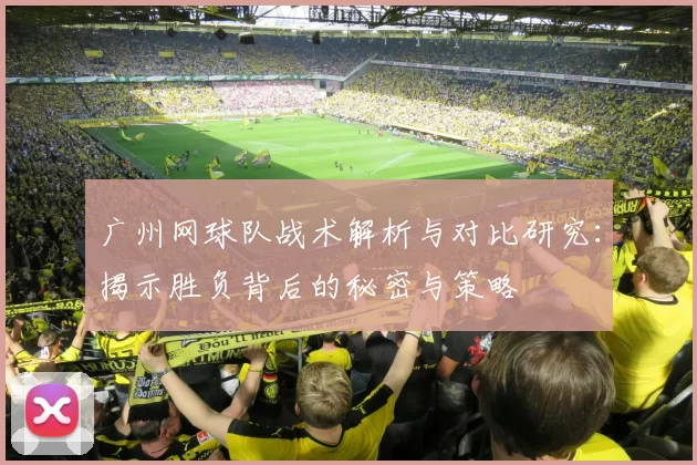 广州网球队战术解析与对比研究：揭示胜负背后的秘密与策略