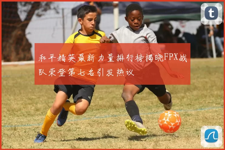 和平精英最新力量排行榜揭晓FPX战队荣登第七名引发热议