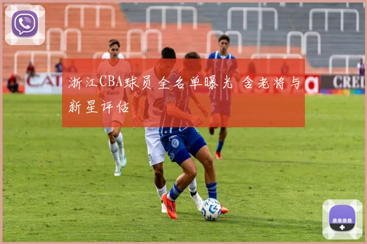 浙江CBA球员全名单曝光 含老将与新星评估