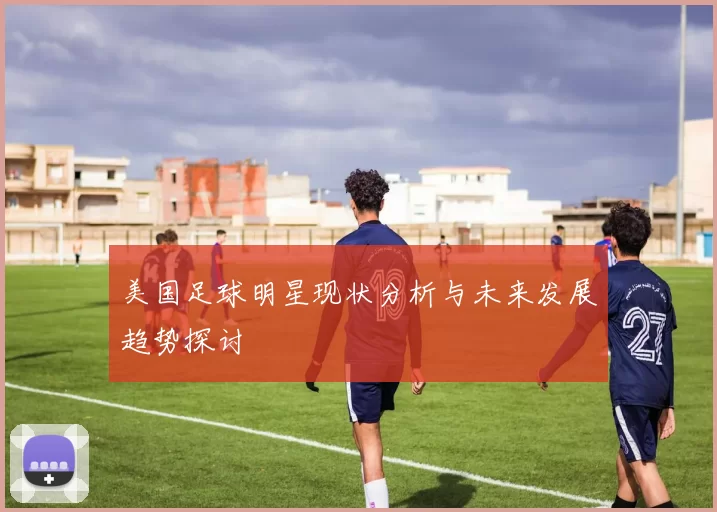 美国足球明星现状分析与未来发展趋势探讨