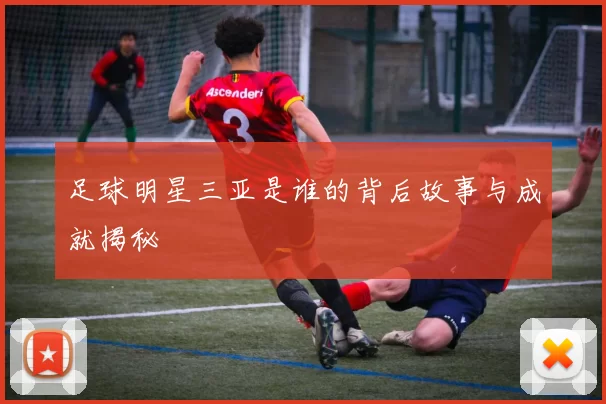 足球明星三亚是谁的背后故事与成就揭秘