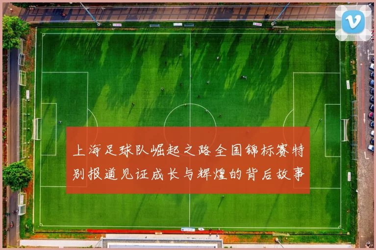 上海足球队崛起之路全国锦标赛特别报道见证成长与辉煌的背后故事