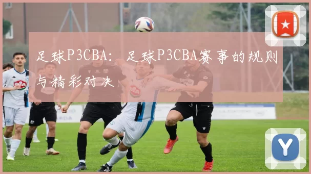 足球P3CBA：足球P3CBA赛事的规则与精彩对决