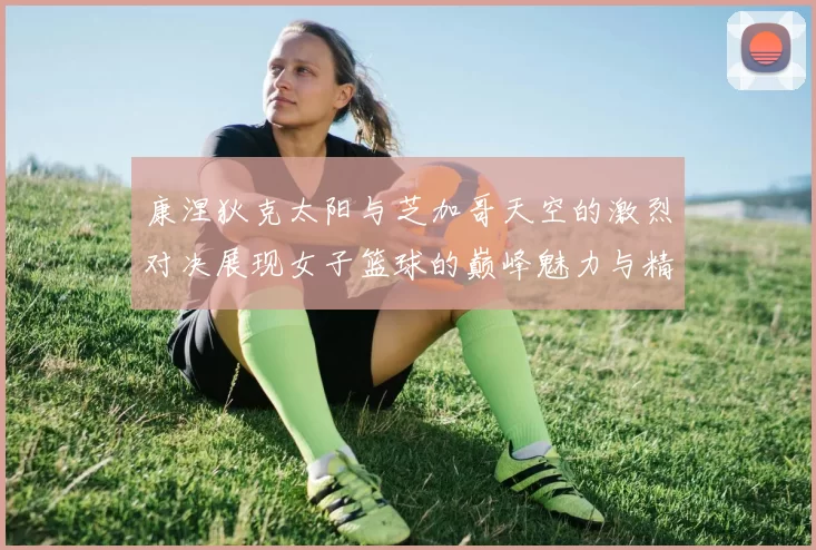 康涅狄克太阳与芝加哥天空的激烈对决展现女子篮球的巅峰魅力与精彩瞬间