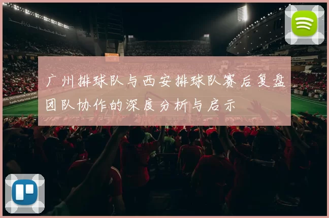 广州排球队与西安排球队赛后复盘团队协作的深度分析与启示