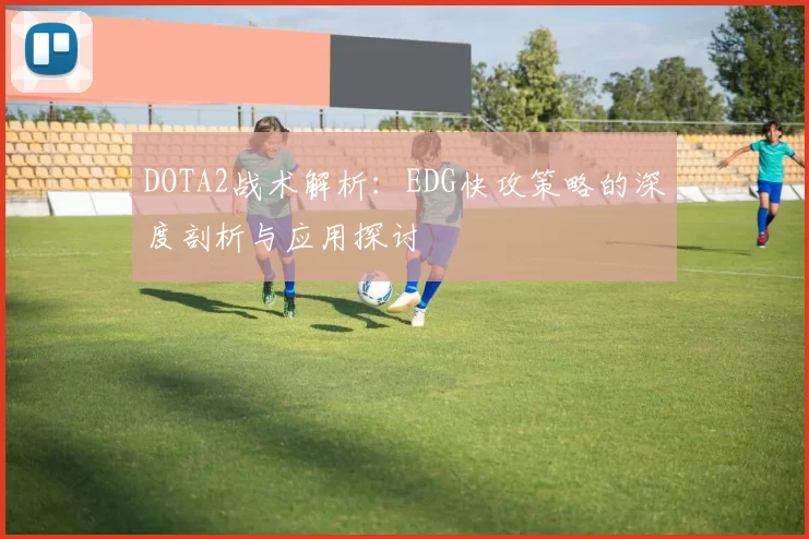 DOTA2战术解析：EDG快攻策略的深度剖析与应用探讨
