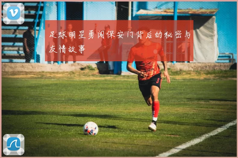 足球明星勇闯保安门背后的秘密与友情故事