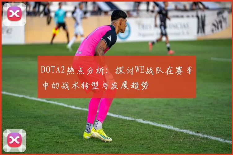 DOTA2热点分析：探讨WE战队在赛季中的战术转型与发展趋势