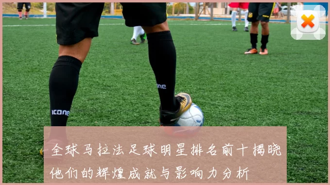 全球马拉法足球明星排名前十揭晓他们的辉煌成就与影响力分析