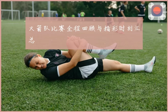 火箭队比赛全程回顾与精彩时刻汇总
