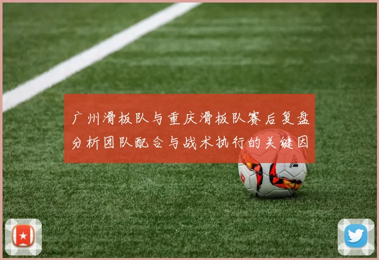 广州滑板队与重庆滑板队赛后复盘分析团队配合与战术执行的关键因素