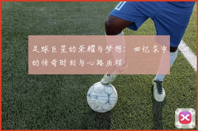 足球巨星的荣耀与梦想：回忆录中的传奇时刻与心路历程