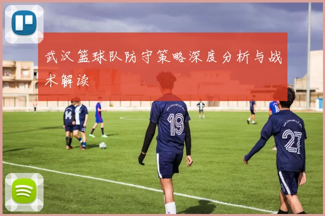 武汉篮球队防守策略深度分析与战术解读