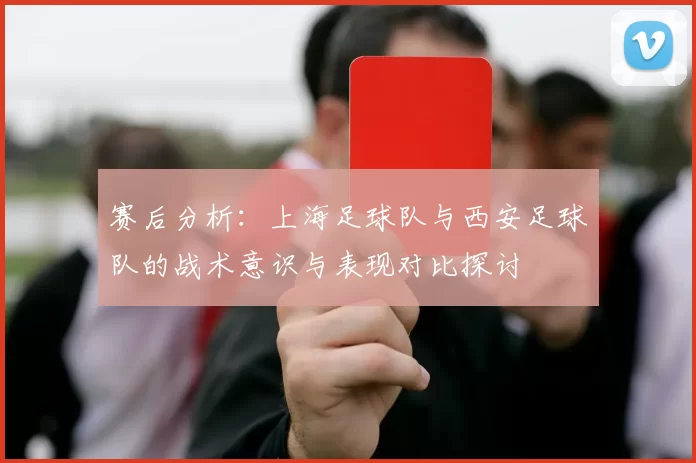 赛后分析：上海足球队与西安足球队的战术意识与表现对比探讨