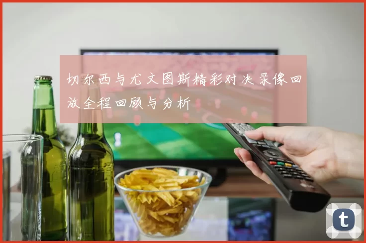 切尔西与尤文图斯精彩对决录像回放全程回顾与分析