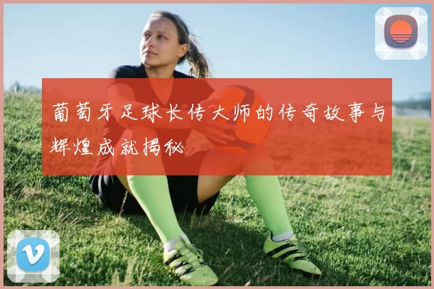 葡萄牙足球长传大师的传奇故事与辉煌成就揭秘