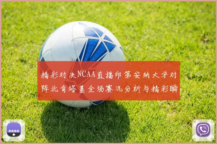 精彩对决NCAA直播印第安纳大学对阵北肯塔基全场赛况分析与精彩瞬间回顾