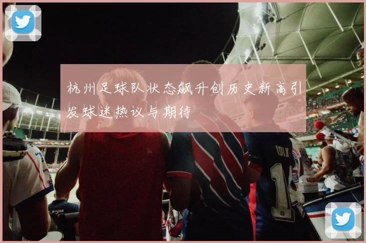 杭州足球队状态飙升创历史新高引发球迷热议与期待