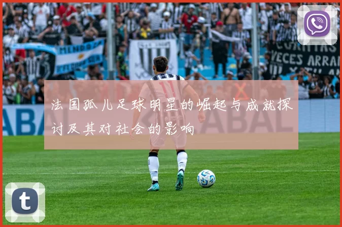法国孤儿足球明星的崛起与成就探讨及其对社会的影响