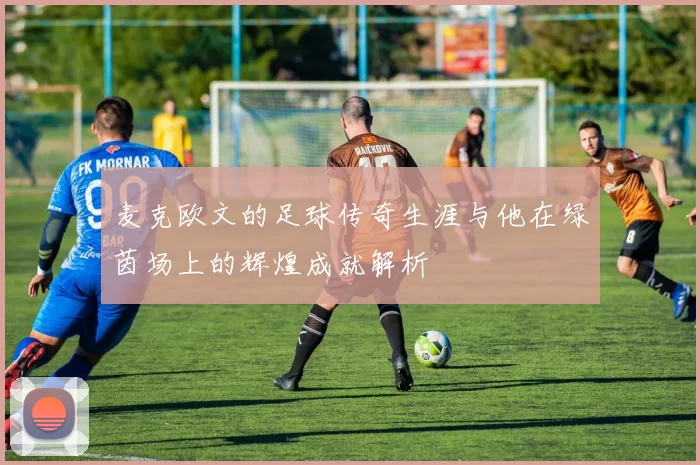 麦克欧文的足球传奇生涯与他在绿茵场上的辉煌成就解析