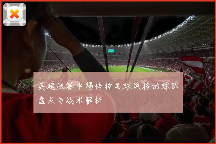 英超联赛中踢传控足球风格的球队盘点与战术解析