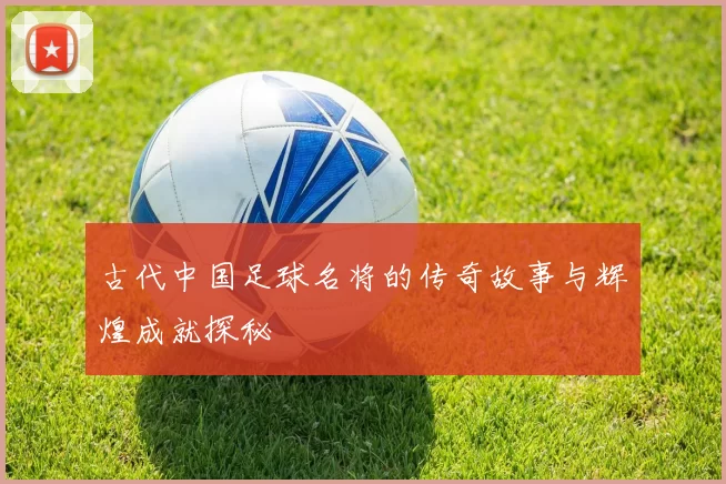 古代中国足球名将的传奇故事与辉煌成就探秘
