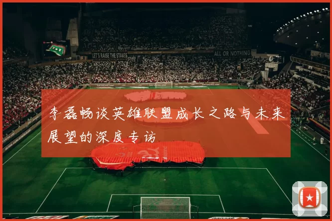 李磊畅谈英雄联盟成长之路与未来展望的深度专访