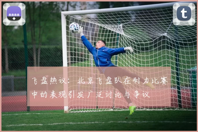 飞盘热议：北京飞盘队在耐力比赛中的表现引发广泛讨论与争议
