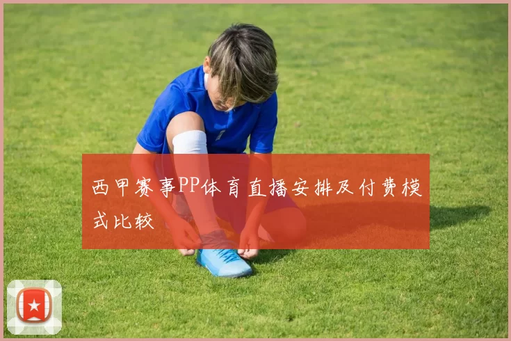 西甲赛事PP体育直播安排及付费模式比较