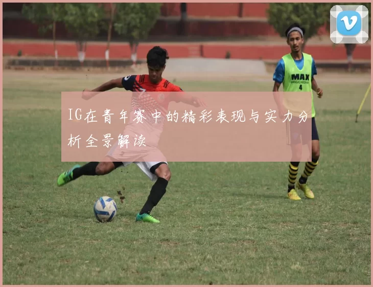 IG在青年赛中的精彩表现与实力分析全景解读