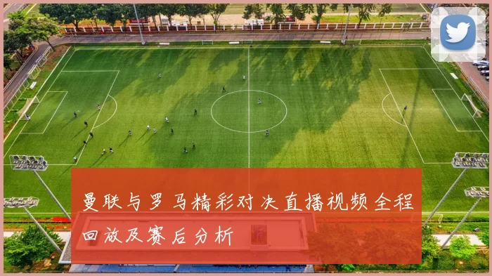 曼联与罗马精彩对决直播视频全程回放及赛后分析