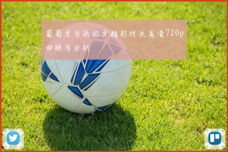 葡萄牙与西班牙精彩对决高清720p回顾与分析
