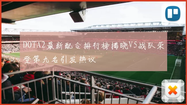 DOTA2最新配合排行榜揭晓V5战队荣登第九名引发热议