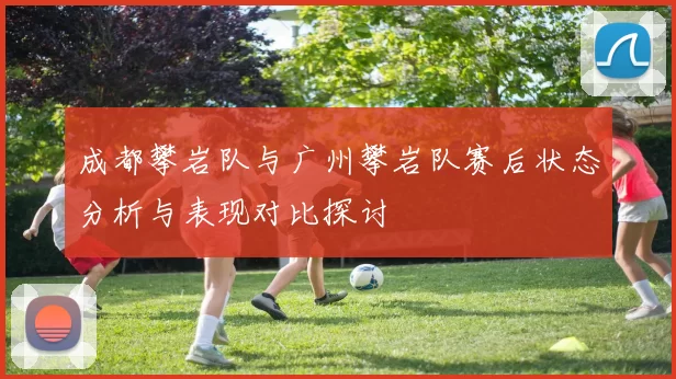 成都攀岩队与广州攀岩队赛后状态分析与表现对比探讨