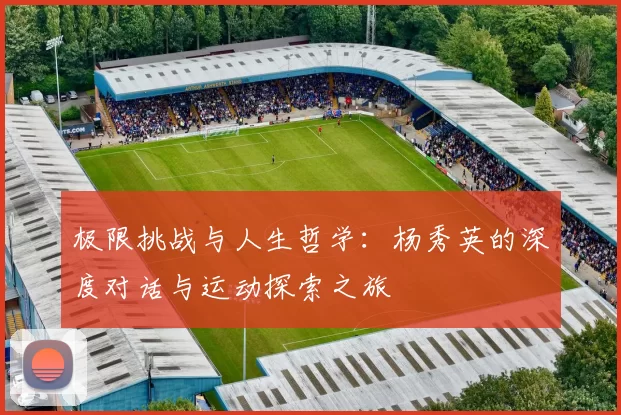 极限挑战与人生哲学：杨秀英的深度对话与运动探索之旅