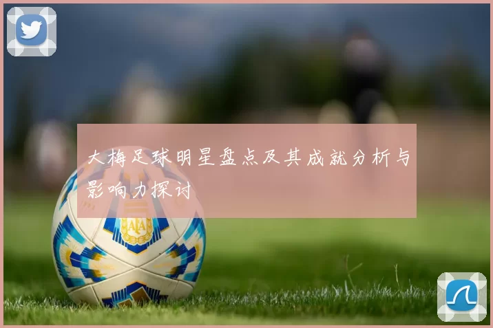 大梅足球明星盘点及其成就分析与影响力探讨