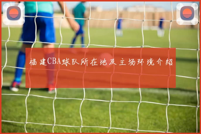 福建CBA球队所在地及主场环境介绍