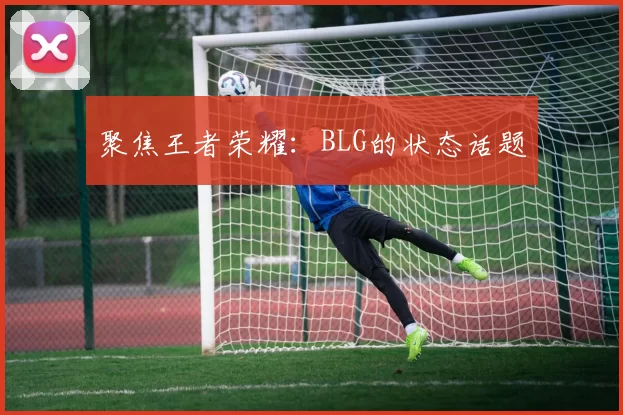 聚焦王者荣耀：BLG的状态话题