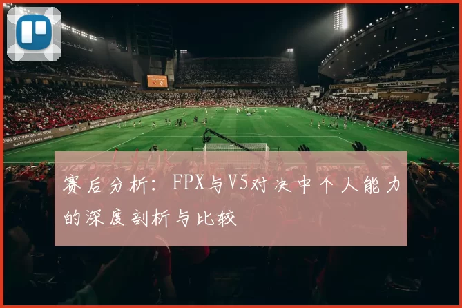赛后分析：FPX与V5对决中个人能力的深度剖析与比较