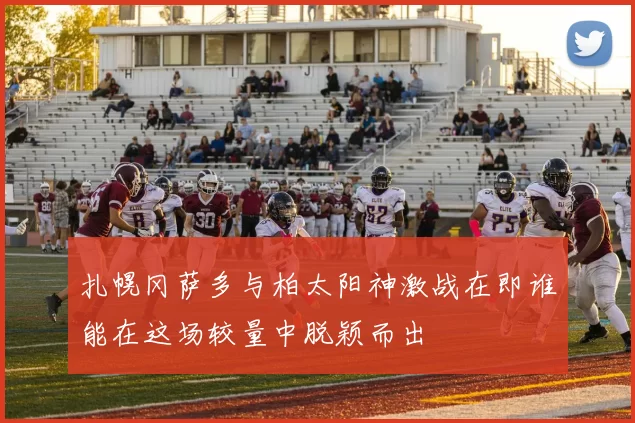 扎幌冈萨多与柏太阳神激战在即谁能在这场较量中脱颖而出