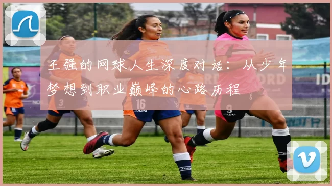 王强的网球人生深度对话：从少年梦想到职业巅峰的心路历程