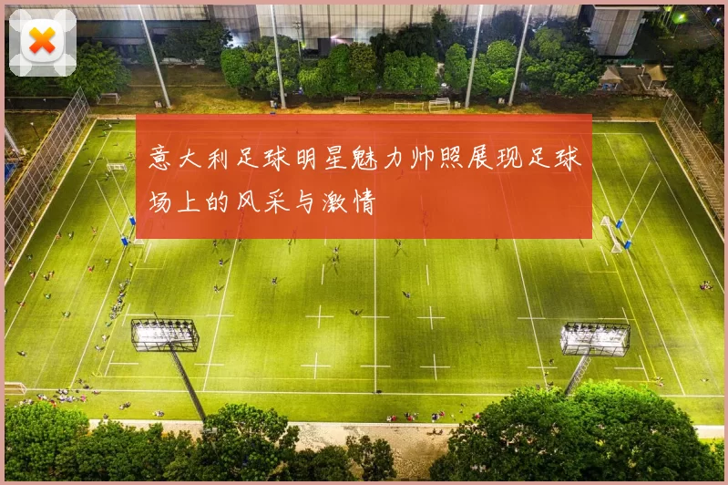 意大利足球明星魅力帅照展现足球场上的风采与激情