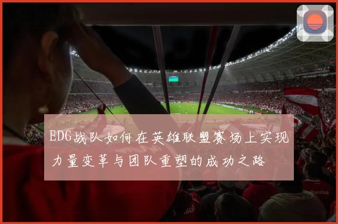 EDG战队如何在英雄联盟赛场上实现力量变革与团队重塑的成功之路